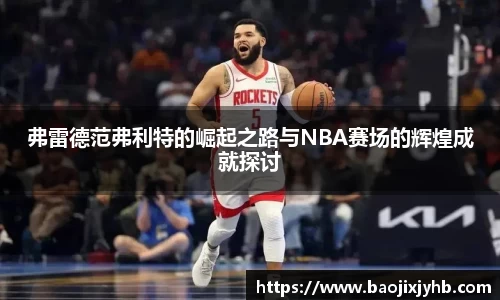 弗雷德范弗利特的崛起之路与NBA赛场的辉煌成就探讨