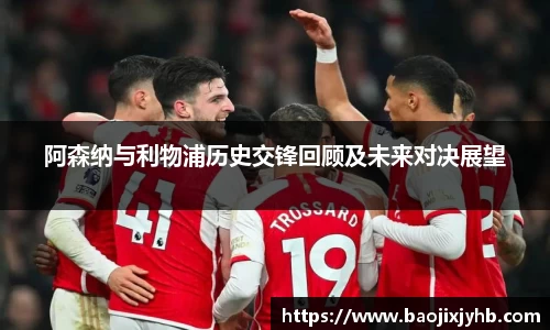 阿森纳与利物浦历史交锋回顾及未来对决展望