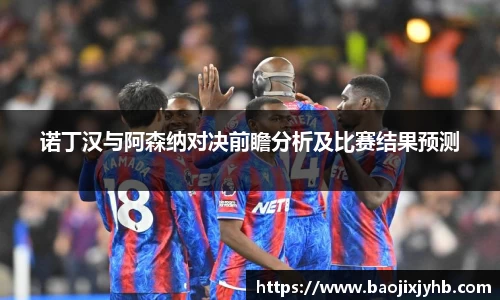 诺丁汉与阿森纳对决前瞻分析及比赛结果预测